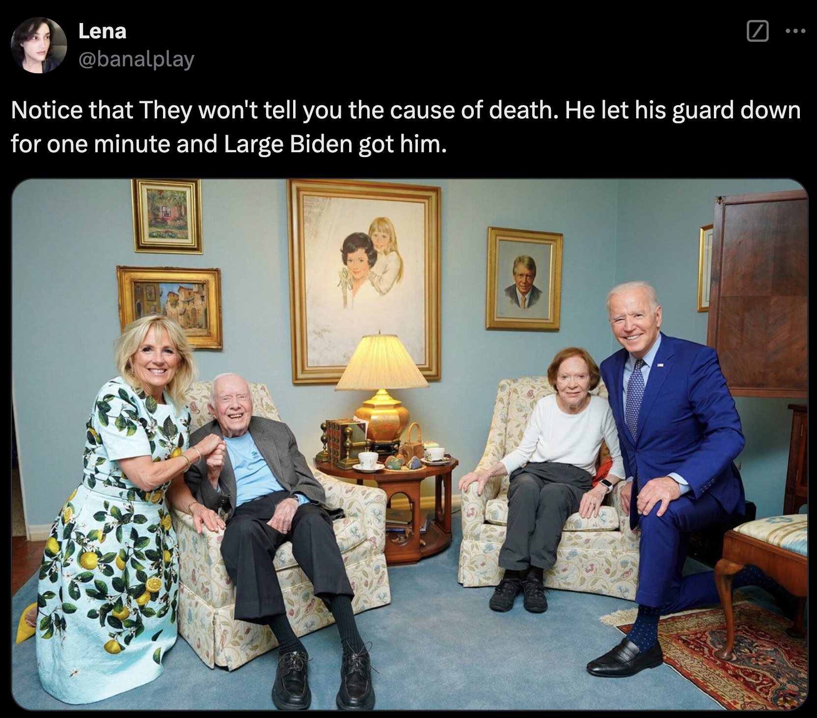 carters and bidens - Lena Notice that They won't tell you the cause of death. He let his guard down for one minute and Large Biden got him.